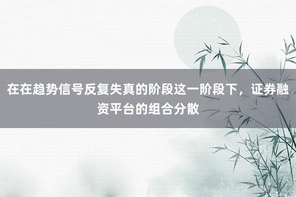 在在趋势信号反复失真的阶段这一阶段下，证券融资平台的组合分散