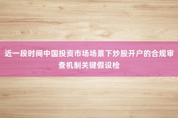 近一段时间中国投资市场场景下炒股开户的合规审查机制关键假设检