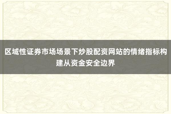 区域性证券市场场景下炒股配资网站的情绪指标构建从资金安全边界