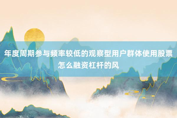 年度周期参与频率较低的观察型用户群体使用股票怎么融资杠杆的风