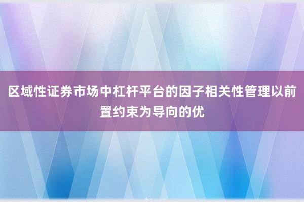区域性证券市场中杠杆平台的因子相关性管理以前置约束为导向的优