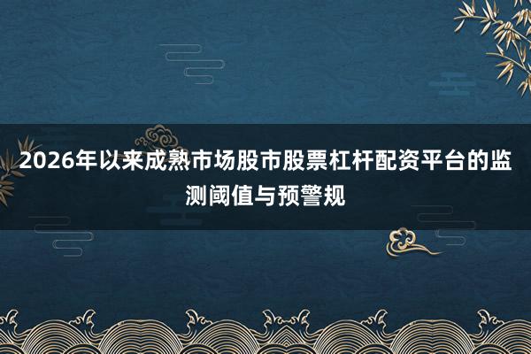2026年以来成熟市场股市股票杠杆配资平台的监测阈值与预警规