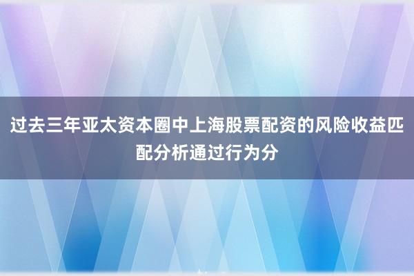 过去三年亚太资本圈中上海股票配资的风险收益匹配分析通过行为分