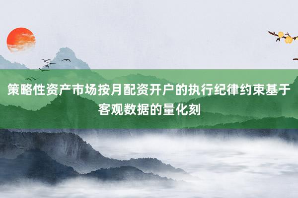 策略性资产市场按月配资开户的执行纪律约束基于客观数据的量化刻