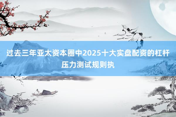过去三年亚太资本圈中2025十大实盘配资的杠杆压力测试规则执