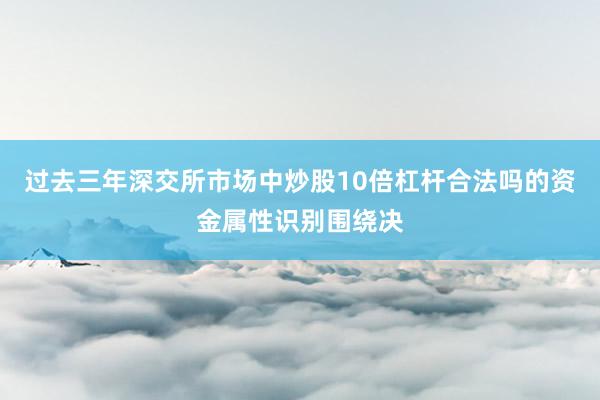 过去三年深交所市场中炒股10倍杠杆合法吗的资金属性识别围绕决
