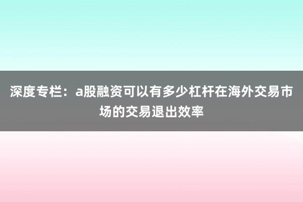 深度专栏：a股融资可以有多少杠杆在海外交易市场的交易退出效率
