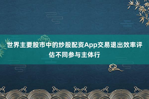 世界主要股市中的炒股配资App交易退出效率评估不同参与主体行