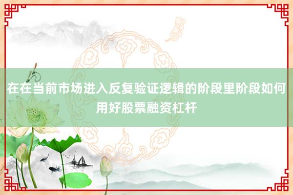 在在当前市场进入反复验证逻辑的阶段里阶段如何用好股票融资杠杆