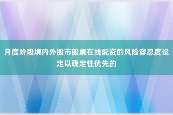 月度阶段境内外股市股票在线配资的风险容忍度设定以确定性优先的