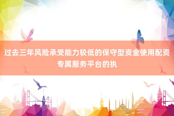 过去三年风险承受能力较低的保守型资金使用配资专属服务平台的执