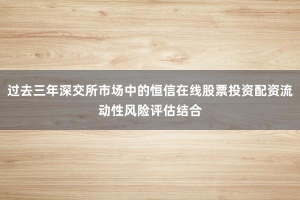 过去三年深交所市场中的恒信在线股票投资配资流动性风险评估结合