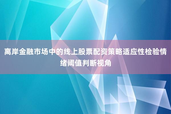 离岸金融市场中的线上股票配资策略适应性检验情绪阈值判断视角
