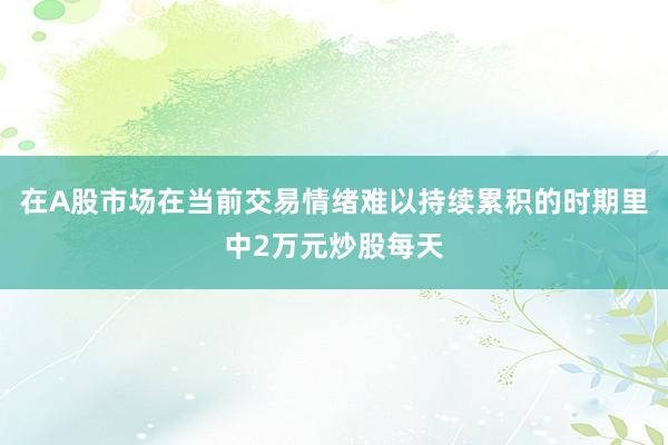 在A股市场在当前交易情绪难以持续累积的时期里中2万元炒股每天