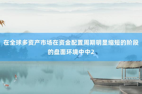 在全球多资产市场在资金配置周期明显缩短的阶段的盘面环境中中2