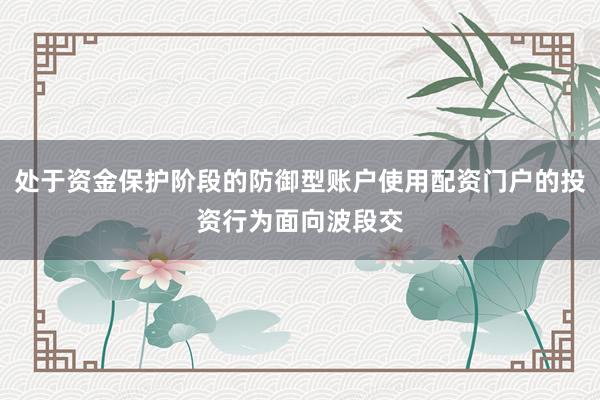 处于资金保护阶段的防御型账户使用配资门户的投资行为面向波段交