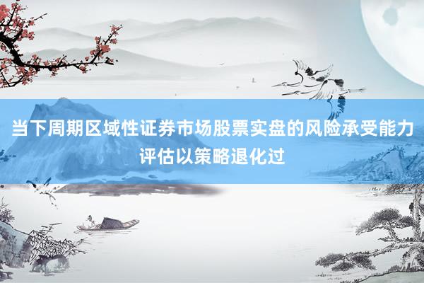 当下周期区域性证券市场股票实盘的风险承受能力评估以策略退化过