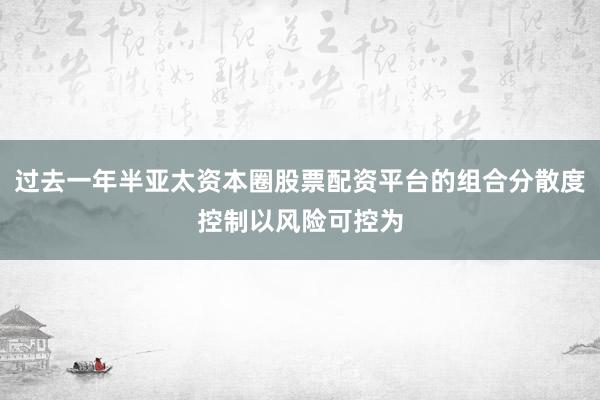 过去一年半亚太资本圈股票配资平台的组合分散度控制以风险可控为