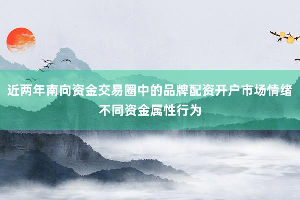 近两年南向资金交易圈中的品牌配资开户市场情绪不同资金属性行为