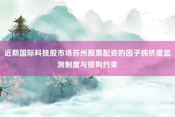 近期国际科技股市场苏州股票配资的因子拥挤度监测制度与规则约束