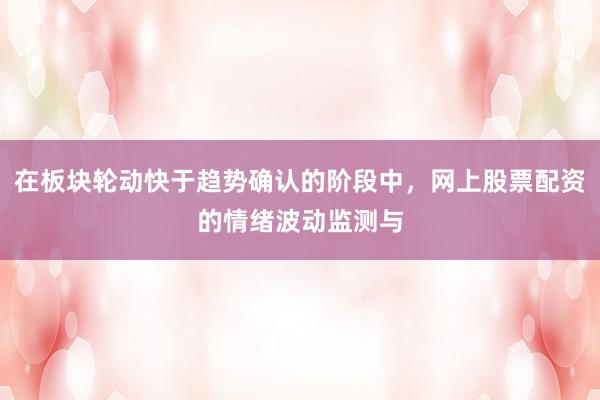 在板块轮动快于趋势确认的阶段中，网上股票配资的情绪波动监测与