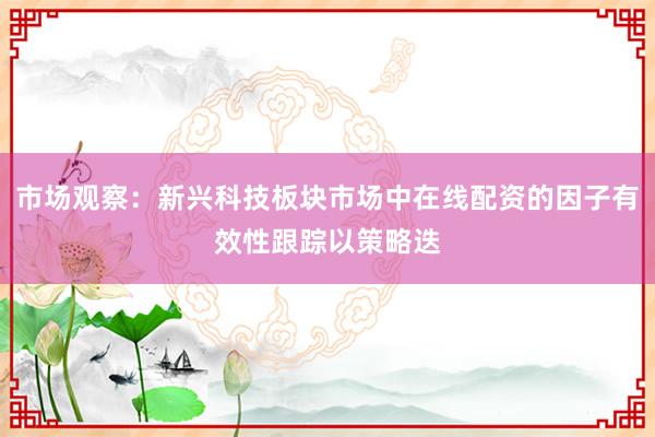 市场观察：新兴科技板块市场中在线配资的因子有效性跟踪以策略迭