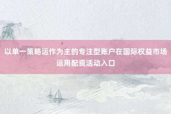 以单一策略运作为主的专注型账户在国际权益市场运用配资活动入口
