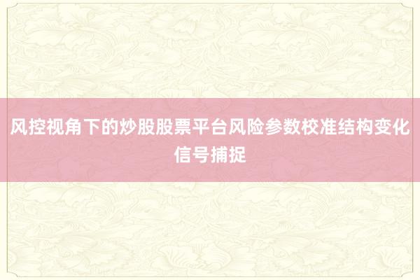 风控视角下的炒股股票平台风险参数校准结构变化信号捕捉