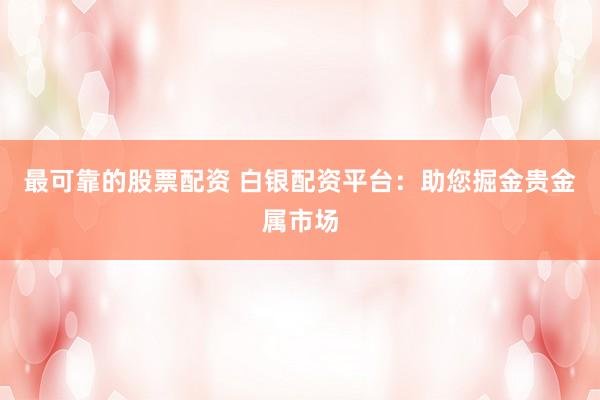 最可靠的股票配资 白银配资平台：助您掘金贵金属市场