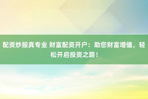 配资炒股真专业 财富配资开户：助您财富增值，轻松开启投资之路！