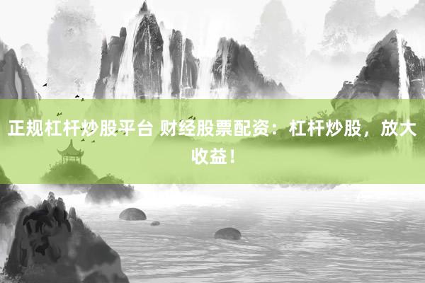 正规杠杆炒股平台 财经股票配资：杠杆炒股，放大收益！