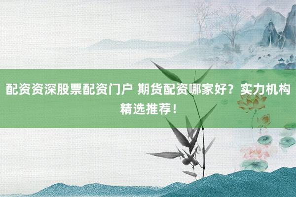 配资资深股票配资门户 期货配资哪家好?实力机构精选推荐!