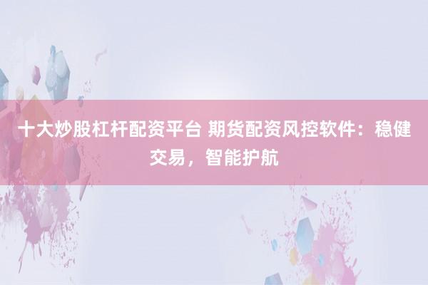 十大炒股杠杆配资平台 期货配资风控软件：稳健交易，智能护航
