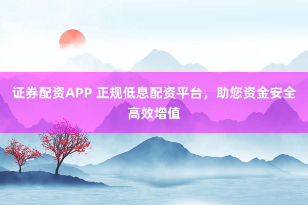 证券配资APP 正规低息配资平台，助您资金安全高效增值
