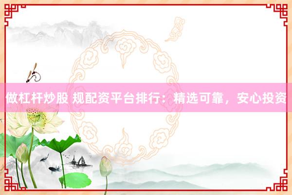 做杠杆炒股 规配资平台排行：精选可靠，安心投资