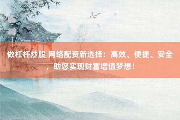 做杠杆炒股 网络配资新选择：高效、便捷、安全，助您实现财富增值梦想！