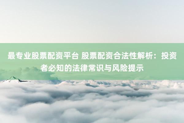 最专业股票配资平台 股票配资合法性解析:投资者必知的法律常识与风险提示