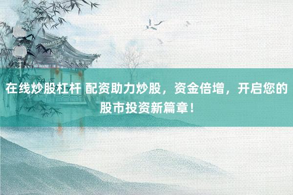 在线炒股杠杆 配资助力炒股，资金倍增，开启您的股市投资新篇章！