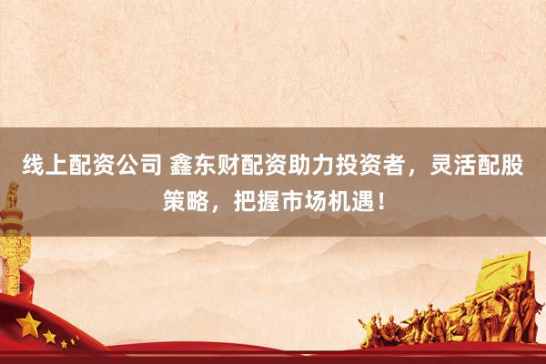 线上配资公司 鑫东财配资助力投资者，灵活配股策略，把握市场机遇！