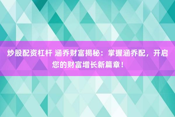 炒股配资杠杆 涵乔财富揭秘：掌握涵乔配，开启您的财富增长新篇章！