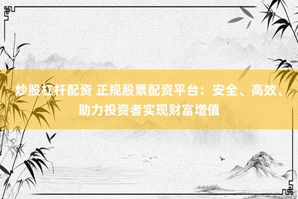 炒股杠杆配资 正规股票配资平台：安全、高效、助力投资者实现财富增值
