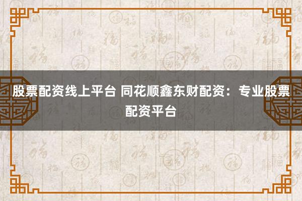 股票配资线上平台 同花顺鑫东财配资:专业股票配资平台