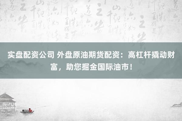 实盘配资公司 外盘原油期货配资:高杠杆撬动财富,助您掘金国际油市!