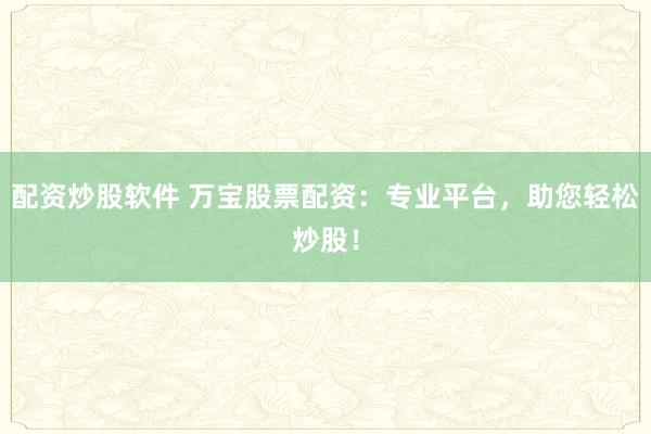 配资炒股软件 万宝股票配资：专业平台，助您轻松炒股！