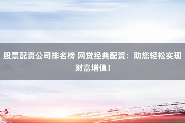股票配资公司排名榜 网贷经典配资：助您轻松实现财富增值！