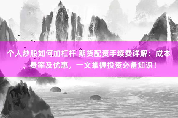 个人炒股如何加杠杆 期货配资手续费详解：成本、费率及优惠，一文掌握投资必备知识！