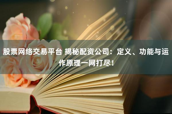 股票网络交易平台 揭秘配资公司：定义、功能与运作原理一网打尽！
