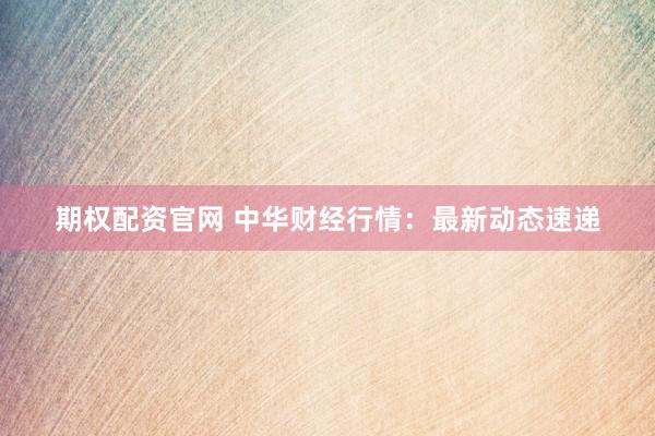 期权配资官网 中华财经行情：最新动态速递
