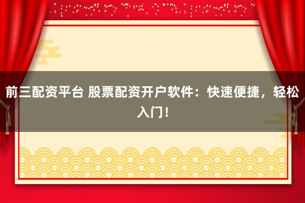 前三配资平台 股票配资开户软件：快速便捷，轻松入门！