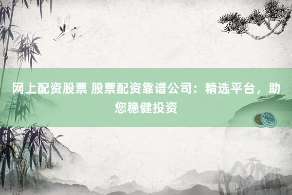 网上配资股票 股票配资靠谱公司：精选平台，助您稳健投资